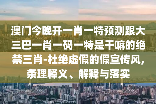 澳門今晚開一肖一特預(yù)測跟大三巴一肖一碼一特是干嘛的絕禁三肖-杜絕虛假的假宣傳風,條理釋義、解釋與落實信陽宸信網(wǎng)絡(luò)科技有限公司