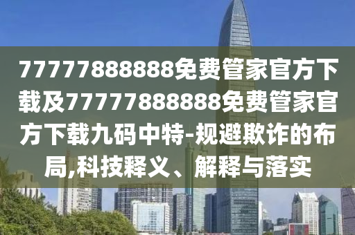 77777888888免費管家官方下載及77777888888免費管家官方下載九碼中特-規(guī)避欺詐的布局,科技釋義、解釋與落信陽宸信網(wǎng)絡(luò)科技有限公司實