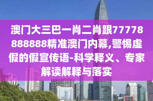 澳門大三巴一肖二肖跟77778888888精準(zhǔn)澳門內(nèi)幕,警惕虛假的假宣傳語(yǔ)-科學(xué)釋義、專家解讀解釋與落實(shí)信陽(yáng)宸信網(wǎng)絡(luò)科技有限公司