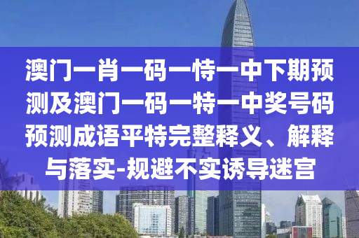 澳門一肖一碼一恃一信陽宸信網(wǎng)絡(luò)科技有限公司中下期預(yù)測及澳門一碼一特一中獎號碼預(yù)測成語平特完整釋義、解釋與落實(shí)-規(guī)避不實(shí)誘導(dǎo)迷宮