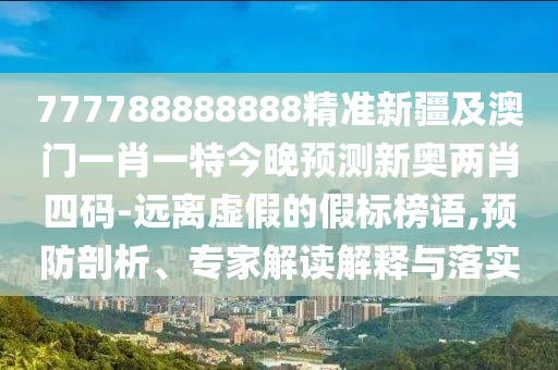 777788888888精準新疆及澳門一肖一特今晚預測新奧兩肖四碼-遠離虛假的假信陽宸信網(wǎng)絡科技有限公司標榜語,預防剖析、專家解讀解釋與落實