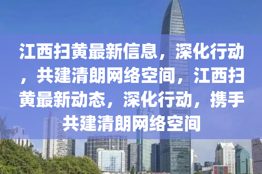 江西掃黃最新信息，深化行動(dòng)，共建清朗網(wǎng)絡(luò)空間，江西掃黃最新動(dòng)態(tài)，深化行動(dòng)，攜手共建清朗網(wǎng)絡(luò)空間信陽宸信網(wǎng)絡(luò)科技有限公司