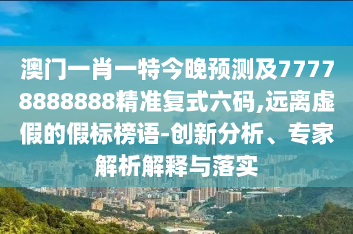 澳門一肖一特今晚預測及77778888888精準復式六碼,遠離虛假的假標榜語-創(chuàng)新分析、專家解析解釋與落信陽宸信網絡科技有限公司實