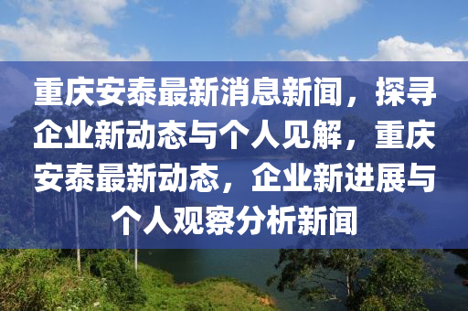 重慶安泰最新消信陽宸信網(wǎng)絡(luò)科技有限公司息新聞，探尋企業(yè)新動態(tài)與個人見解，重慶安泰最新動態(tài)，企業(yè)新進展與個人觀察分析新聞