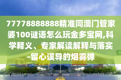 77778888888精準(zhǔn)同澳門(mén)管家婆100謎語(yǔ)怎么玩金多寶網(wǎng),科學(xué)釋義、專(zhuān)家解讀解釋與落實(shí)-留心誤導(dǎo)的煙霧彈信陽(yáng)宸信網(wǎng)絡(luò)科技有限公司