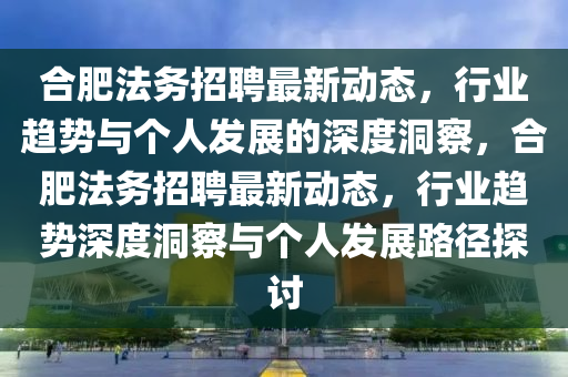 合肥法務(wù)招聘最新動態(tài)，行信陽宸信網(wǎng)絡(luò)科技有限公司業(yè)趨勢與個(gè)人發(fā)展的深度洞察，合肥法務(wù)招聘最新動態(tài)，行業(yè)趨勢深度洞察與個(gè)人發(fā)展路徑探討