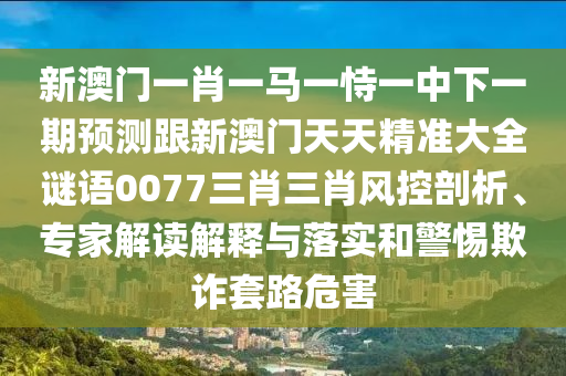 新澳門一肖一馬一恃一中下一期預(yù)測跟新澳門天天精準(zhǔn)大全謎語0077三肖三肖風(fēng)控剖析、專家解讀解釋與落實(shí)和警惕欺詐套路危害信陽宸信網(wǎng)絡(luò)科技有限公司