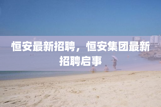 恒安最新招聘，恒安集團最新招聘信陽宸信網(wǎng)絡(luò)科技有限公司啟事