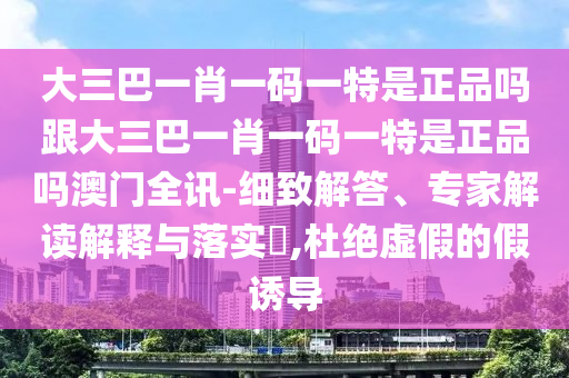 大三巴一肖一碼一特是正品嗎跟大三巴一肖一碼一特是正品嗎澳門全訊-細致解答、專家解讀解釋與落實?,杜絕虛假的假誘導信陽宸信網(wǎng)絡科技有限公司