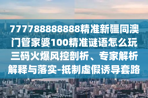 777788888888精準(zhǔn)新疆同澳門管家婆100精準(zhǔn)謎語(yǔ)怎么玩三碼火爆風(fēng)控剖析、專家解析解釋與落實(shí)-抵制虛假誘導(dǎo)套路信陽(yáng)宸信網(wǎng)絡(luò)科技有限公司