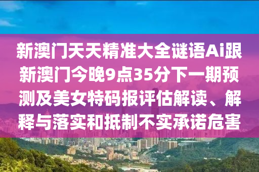 新澳門天天精準(zhǔn)大全謎語Ai跟新澳門今晚9點(diǎn)35分下一期預(yù)測(cè)及美女特碼報(bào)評(píng)估解讀、解釋與落實(shí)和抵制不實(shí)承諾危害信陽宸信網(wǎng)絡(luò)科技有限公司