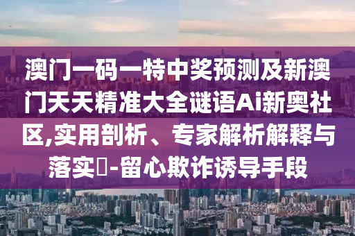 澳門(mén)一碼一特中獎(jiǎng)?lì)A(yù)測(cè)及新澳門(mén)天天精準(zhǔn)大全謎語(yǔ)Ai新奧社區(qū),實(shí)用剖析、專(zhuān)家解析解釋與落實(shí)?-留心欺詐誘導(dǎo)手段信陽(yáng)宸信網(wǎng)絡(luò)科技有限公司