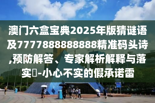 澳門(mén)六盒寶典2025年版猜謎語(yǔ)及7777888888888精準(zhǔn)碼頭詩(shī),預(yù)防解答、專(zhuān)家解析解釋與落實(shí)?-小信陽(yáng)宸信網(wǎng)絡(luò)科技有限公司心不實(shí)的假承諾雷