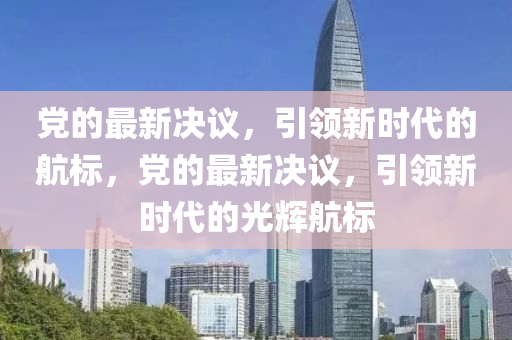 黨的最新決議，引領新時代的航標，黨的最新決議，引領新時代的光輝航標信陽宸信網(wǎng)絡科技有限公司