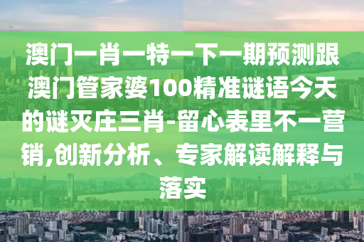 澳門一肖一特一下一期預測信陽宸信網(wǎng)絡科技有限公司跟澳門管家婆100精準謎語今天的謎滅莊三肖-留心表里不一營銷,創(chuàng)新分析、專家解讀解釋與落實