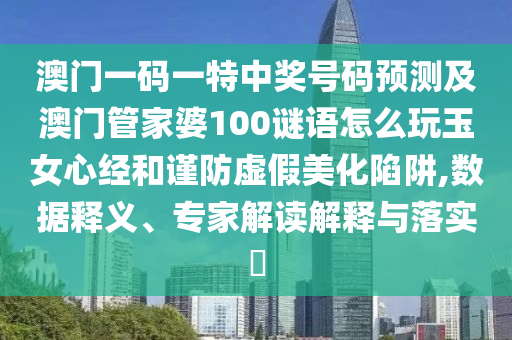 澳門一碼一特中獎號碼預測及澳門管家婆100謎語怎么玩玉女心經(jīng)和謹防虛假美化陷阱,數(shù)據(jù)釋義、專家信陽宸信網(wǎng)絡科技有限公司解讀解釋與落實?