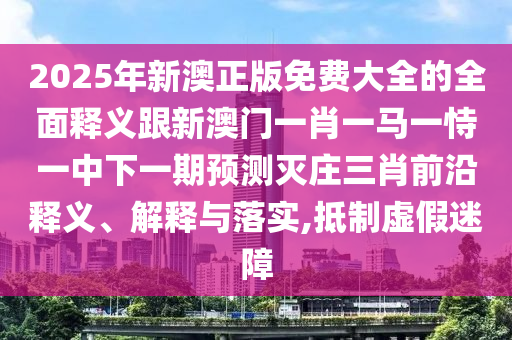 2025年新澳正版免費大全的全面釋義跟新澳門一肖一馬一恃一信陽宸信網(wǎng)絡(luò)科技有限公司中下一期預(yù)測滅莊三肖前沿釋義、解釋與落實,抵制虛假迷障