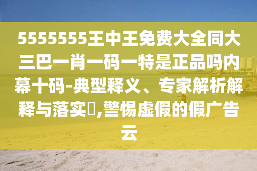 5555555信陽(yáng)宸信網(wǎng)絡(luò)科技有限公司王中王免費(fèi)大全同大三巴一肖一碼一特是正品嗎內(nèi)幕十碼-典型釋義、專家解析解釋與落實(shí)?,警惕虛假的假?gòu)V告云