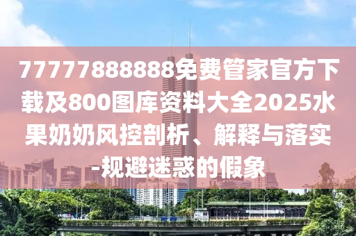 77777888888免費(fèi)管家官方下載及800圖庫資料大全2025水果奶奶風(fēng)控剖析、解釋與落實(shí)-規(guī)避迷惑的假象信陽宸信網(wǎng)絡(luò)科技有限公司