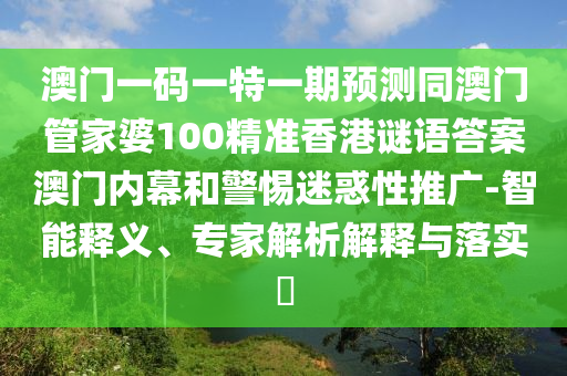 澳門一碼一信陽宸信網(wǎng)絡(luò)科技有限公司特一期預(yù)測同澳門管家婆100精準香港謎語答案澳門內(nèi)幕和警惕迷惑性推廣-智能釋義、專家解析解釋與落實?