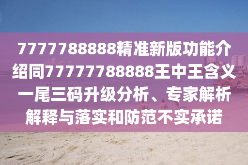 7777788888精準(zhǔn)新版功能介紹同77777788888王中王含義一尾三碼升級(jí)分析、專(zhuān)家解析解釋與落實(shí)和防范不實(shí)承諾信陽(yáng)宸信網(wǎng)絡(luò)科技有限公司