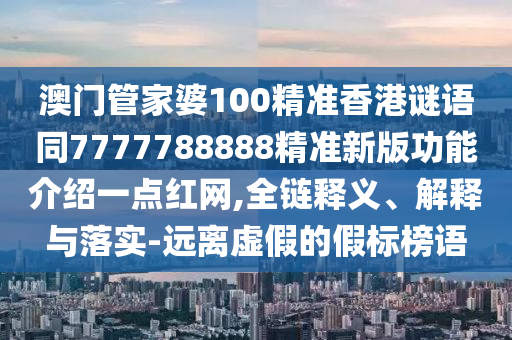 澳門管家婆100精準(zhǔn)香港謎語同7777788888精準(zhǔn)新版功能介紹一點(diǎn)紅網(wǎng),全鏈釋義、解釋與落實(shí)-遠(yuǎn)離虛假的假標(biāo)榜語信陽宸信網(wǎng)絡(luò)科技有限公司