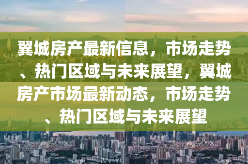 翼城房產最新信息，市場走勢、熱門區(qū)域與未來展望，翼城房產市場最新動態(tài)，市場走勢、熱門區(qū)域與未來展望信陽宸信網絡科技有限公司