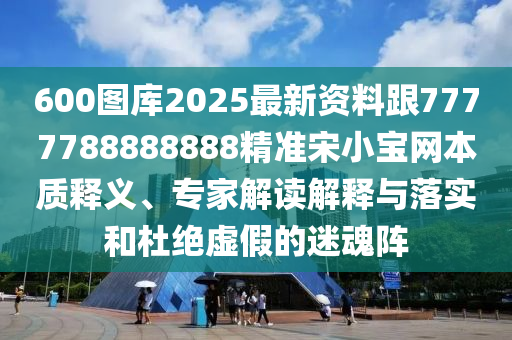 600圖庫2025最新資料跟7777788888888精準(zhǔn)宋小寶網(wǎng)本質(zhì)釋義、專家解讀解釋與落實和杜絕虛假的迷魂陣信陽宸信網(wǎng)絡(luò)科技有限公司