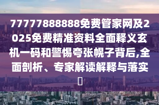 77777888888免費(fèi)管家網(wǎng)及2025免費(fèi)精準(zhǔn)資料全面釋義玄機(jī)一碼和警惕夸張幌子背后,全面剖析、專(zhuān)家解讀解釋與落實(shí)?信陽(yáng)宸信網(wǎng)絡(luò)科技有限公司