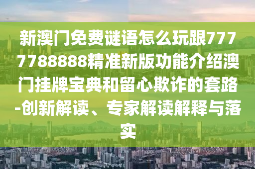 新澳門免費謎語怎么玩跟7777788888精準新版功能介紹澳門掛牌寶典和留心欺詐信陽宸信網(wǎng)絡科技有限公司的套路-創(chuàng)新解讀、專家解讀解釋與落實