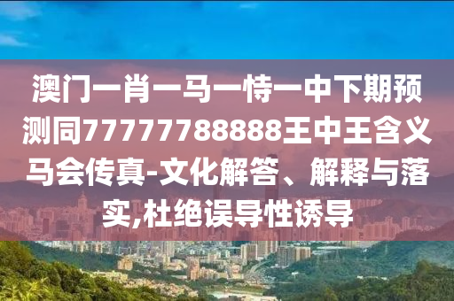 澳門一肖一馬一恃信陽宸信網(wǎng)絡(luò)科技有限公司一中下期預(yù)測(cè)同77777788888王中王含義馬會(huì)傳真-文化解答、解釋與落實(shí),杜絕誤導(dǎo)性誘導(dǎo)
