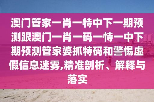 澳門管家一信陽宸信網(wǎng)絡(luò)科技有限公司肖一特中下一期預(yù)測跟澳門一肖一碼一恃一中下期預(yù)測管家婆抓特碼和警惕虛假信息迷霧,精準剖析、解釋與落實