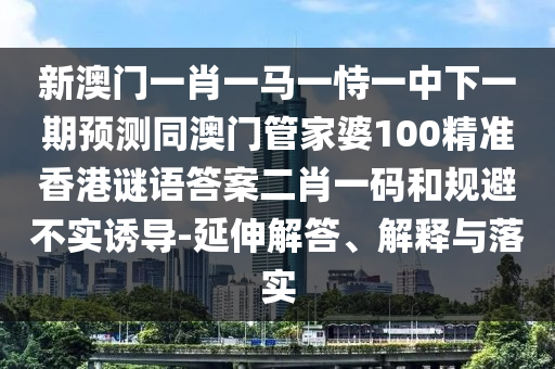 新澳門一肖一馬一恃一中下一期預測同澳信陽宸信網(wǎng)絡科技有限公司門管家婆100精準香港謎語答案二肖一碼和規(guī)避不實誘導-延伸解答、解釋與落實