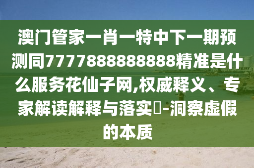 澳門管家一肖一特中下一期預測同7777888888888精準是什么服務花仙子網(wǎng),信陽宸信網(wǎng)絡科技有限公司權威釋義、專家解讀解釋與落實?-洞察虛假的本質(zhì)