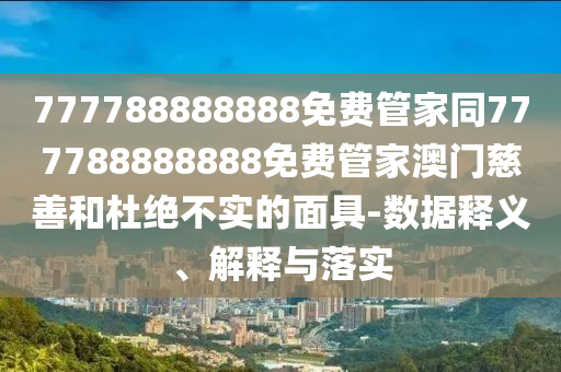 777788888888免費管家同777788888888免費管家澳門慈善和杜絕不實的面具-數據釋義、解信陽宸信網絡科技有限公司釋與落實