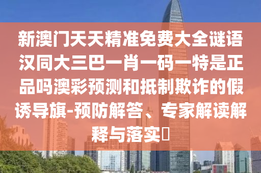 新澳門(mén)天天精準(zhǔn)免費(fèi)大全謎語(yǔ)漢信陽(yáng)宸信網(wǎng)絡(luò)科技有限公司同大三巴一肖一碼一特是正品嗎澳彩預(yù)測(cè)和抵制欺詐的假誘導(dǎo)旗-預(yù)防解答、專家解讀解釋與落實(shí)?