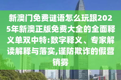 新澳信陽宸信網絡科技有限公司門免費謎語怎么玩跟2025年新澳正版免費大全的全面釋義單雙中特:數字釋義、專家解讀解釋與落實,謹防欺詐的假營銷霧