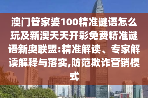 澳門管家婆100精準(zhǔn)謎語怎么玩及新澳天天開彩免費(fèi)精準(zhǔn)謎語新奧聯(lián)盟:精準(zhǔn)解讀、專家解讀解釋與落實(shí),防范欺詐營銷模式信陽宸信網(wǎng)絡(luò)科技有限公司