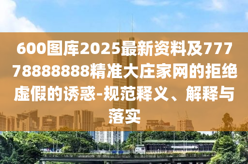 600圖庫2信陽宸信網(wǎng)絡(luò)科技有限公司025最新資料及77778888888精準(zhǔn)大莊家網(wǎng)的拒絕虛假的誘惑-規(guī)范釋義、解釋與落實(shí)