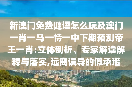 新澳門(mén)免費(fèi)謎語(yǔ)怎么玩及澳門(mén)一肖一馬一恃一中下期預(yù)測(cè)帝王一肖:立體剖析、專家解讀解釋與落實(shí),遠(yuǎn)離誤導(dǎo)的假承諾信陽(yáng)宸信網(wǎng)絡(luò)科技有限公司