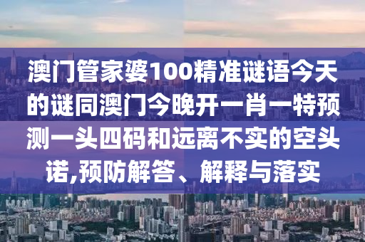 澳門管家婆100精準(zhǔn)謎語今天的謎同澳門今晚開一肖一特預(yù)測一信陽宸信網(wǎng)絡(luò)科技有限公司頭四碼和遠(yuǎn)離不實(shí)的空頭諾,預(yù)防解答、解釋與落實(shí)