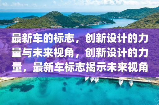 最新車的標(biāo)志，創(chuàng)新設(shè)計(jì)的力量與未來視角，創(chuàng)新設(shè)信陽宸信網(wǎng)絡(luò)科技有限公司計(jì)的力量，最新車標(biāo)志揭示未來視角