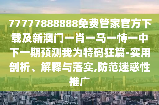 77777888888免費管家官方下載及新澳門一肖一馬一恃一中下一期預(yù)測我為特碼狂篇-實用剖析、解釋與落實,防范迷惑性推廣信陽宸信網(wǎng)絡(luò)科技有限公司