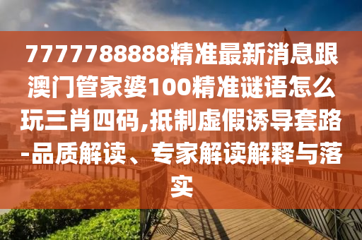 7777788888精準(zhǔn)最新消息跟澳門管家婆100精準(zhǔn)謎信陽(yáng)宸信網(wǎng)絡(luò)科技有限公司語(yǔ)怎么玩三肖四碼,抵制虛假誘導(dǎo)套路-品質(zhì)解讀、專家解讀解釋與落實(shí)