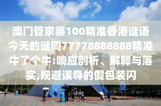 澳門管家婆100精準香港謎語今天的謎同77778888888精準牛了個牛:響應(yīng)剖析、解釋與落實,規(guī)避誤導(dǎo)的假包裝閃信陽宸信網(wǎng)絡(luò)科技有限公司
