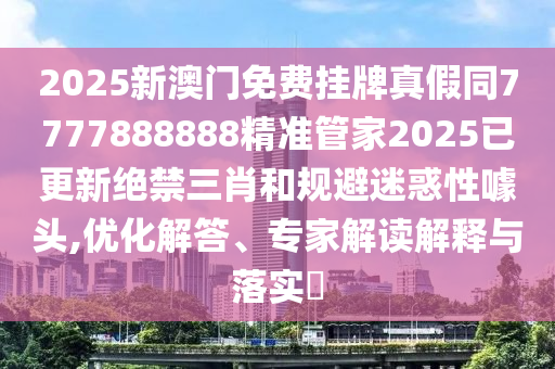 2025新澳門免費(fèi)掛牌真假同7777888888精準(zhǔn)管家2025已更信陽宸信網(wǎng)絡(luò)科技有限公司新絕禁三肖和規(guī)避迷惑性噱頭,優(yōu)化解答、專家解讀解釋與落實(shí)?