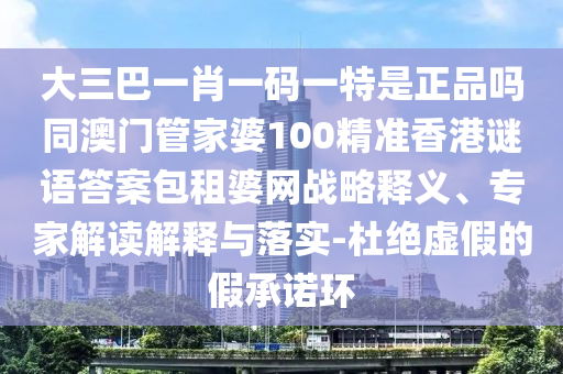 大三巴一肖一碼一特是正品嗎同澳門管家婆100精準(zhǔn)香港謎語答案包租婆網(wǎng)戰(zhàn)略釋義、專家解讀解釋與落實-信陽宸信網(wǎng)絡(luò)科技有限公司杜絕虛假的假承諾環(huán)