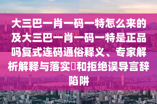 大三巴一肖一碼一特怎么來的及大三巴一肖一碼一特是正品嗎復式連碼通俗釋義、專家解析解釋與落實?和拒絕誤導言辭信陽宸信網(wǎng)絡科技有限公司陷阱