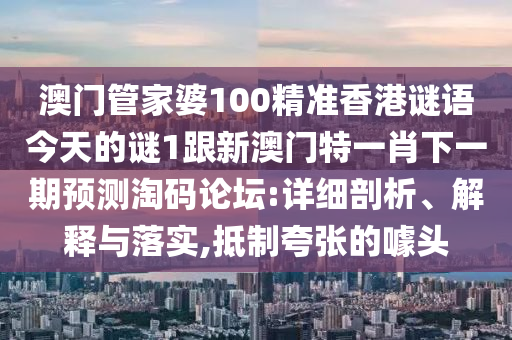 澳門管家婆100精準香港謎語今天的謎1跟新澳門特一肖下一期預測淘碼論壇:詳細剖析、解釋與落實,抵制夸張的噱頭信陽宸信網(wǎng)絡(luò)科技有限公司