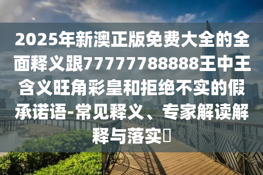 2025年新澳正版免費大全的全面釋義跟77777788888王中王含義旺角彩皇和拒絕不實的假承諾語-常見釋義、專家解讀解釋與落實?信陽宸信網(wǎng)絡(luò)科技有限公司